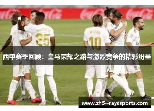 西甲赛季回顾:皇马荣耀之路与激烈竞争的精彩纷呈 西甲赛季回顾:皇马荣耀之路与激烈竞争的精彩纷呈