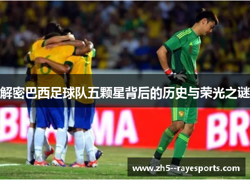解密巴西足球队五颗星背后的历史与荣光之谜 解密巴西足球队五颗星背后的历史与荣光之谜