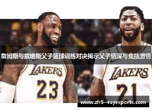 詹姆斯与戴维斯父子篮球训练对决揭示父子情深与竞技激情