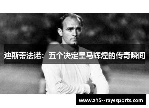 迪斯蒂法诺:五个决定皇马辉煌的传奇瞬间 迪斯蒂法诺:五个决定皇马辉煌的传奇瞬间