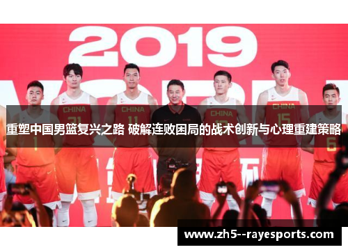 重塑中国男篮复兴之路 破解连败困局的战术创新与心理重建策略 重塑中国男篮复兴之路 破解连败困局的战术创新与心理重建策略