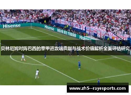 贝林厄姆对阵巴西的意甲进攻端贡献与战术价值解析全面评估研究