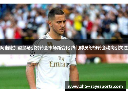 阿诺德加盟皇马引发转会市场新变化 热门球员纷纷转会动向引关注