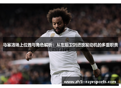 马塞洛场上位置与角色解析：从左后卫到进攻发动机的多重职责