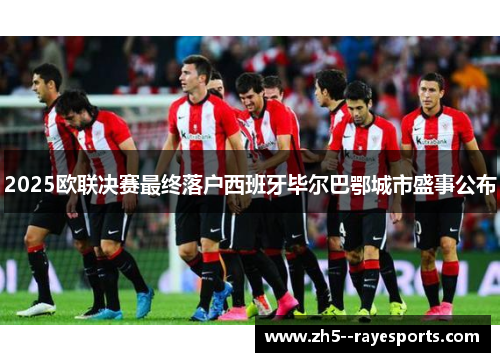 2025欧联决赛最终落户西班牙毕尔巴鄂城市盛事公布 2025欧联决赛最终落户西班牙毕尔巴鄂城市盛事公布