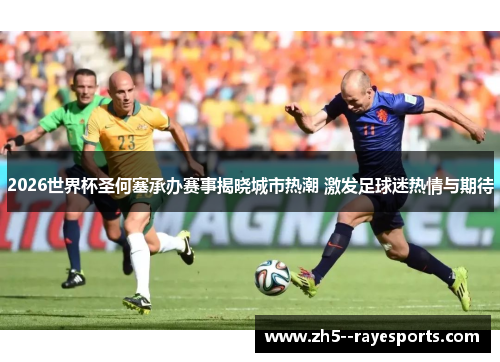 2026世界杯圣何塞承办赛事揭晓城市热潮 激发足球迷热情与期待 2026世界杯圣何塞承办赛事揭晓城市热潮 激发足球迷热情与期待