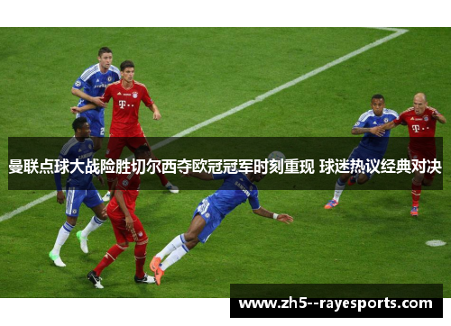 曼联点球大战险胜切尔西夺欧冠冠军时刻重现 球迷热议经典对决 曼联点球大战险胜切尔西夺欧冠冠军时刻重现 球迷热议经典对决