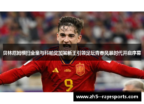贝林厄姆横扫金童与科帕奖加冕新王引领足坛青春风暴时代开启序幕 贝林厄姆横扫金童与科帕奖加冕新王引领足坛青春风暴时代开启序幕