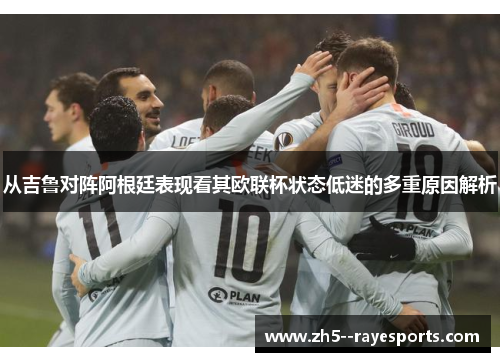 从吉鲁对阵阿根廷表现看其欧联杯状态低迷的多重原因解析