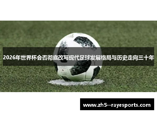 2026年世界杯会否彻底改写现代足球发展格局与历史走向三十年 2026年世界杯会否彻底改写现代足球发展格局与历史走向三十年