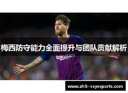 梅西防守能力全面提升与团队贡献解析 梅西防守能力全面提升与团队贡献解析